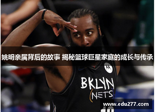 姚明亲属背后的故事 揭秘篮球巨星家庭的成长与传承