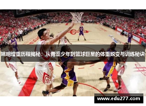 姚明增重历程揭秘：从青涩少年到篮球巨星的体重蜕变与训练秘诀