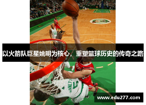 以火箭队巨星姚明为核心，重塑篮球历史的传奇之路