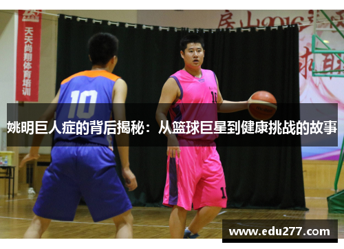 姚明巨人症的背后揭秘：从篮球巨星到健康挑战的故事