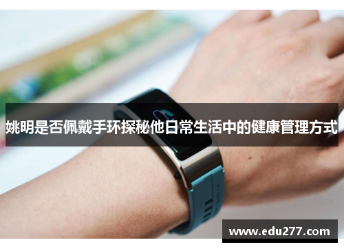 姚明是否佩戴手环探秘他日常生活中的健康管理方式