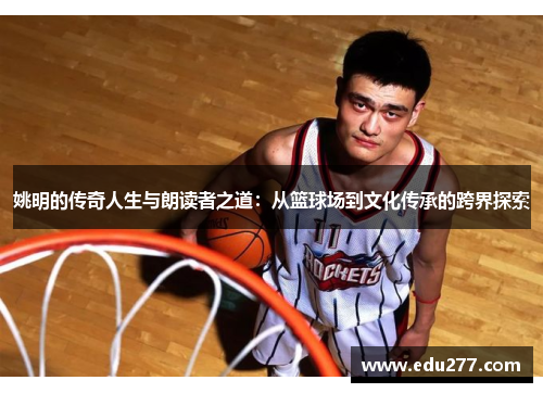 姚明的传奇人生与朗读者之道：从篮球场到文化传承的跨界探索