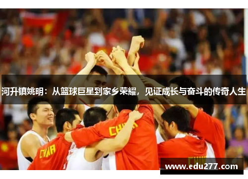 河升镇姚明：从篮球巨星到家乡荣耀，见证成长与奋斗的传奇人生