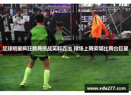 足球明星疯狂跳舞挑战笑料百出 球场上舞姿堪比舞台巨星