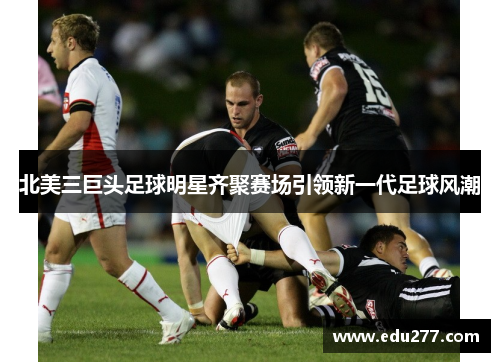 北美三巨头足球明星齐聚赛场引领新一代足球风潮