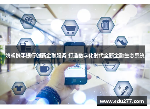 姚明携手银行创新金融服务 打造数字化时代全新金融生态系统