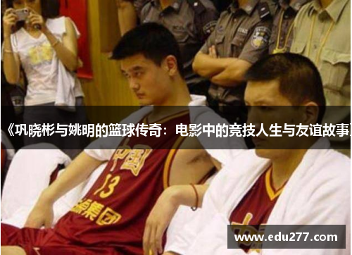 《巩晓彬与姚明的篮球传奇：电影中的竞技人生与友谊故事》