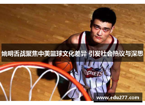 姚明舌战聚焦中美篮球文化差异 引发社会热议与深思
