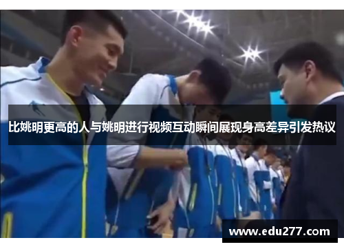 比姚明更高的人与姚明进行视频互动瞬间展现身高差异引发热议