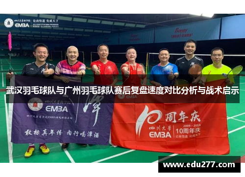 武汉羽毛球队与广州羽毛球队赛后复盘速度对比分析与战术启示