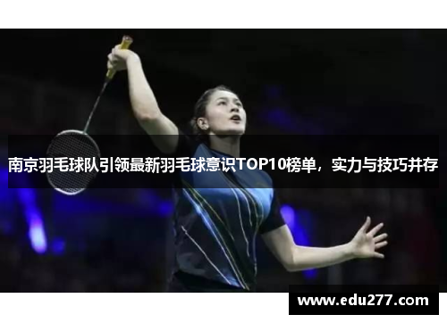 南京羽毛球队引领最新羽毛球意识TOP10榜单，实力与技巧并存