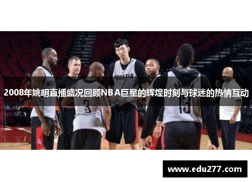 2008年姚明直播盛况回顾NBA巨星的辉煌时刻与球迷的热情互动