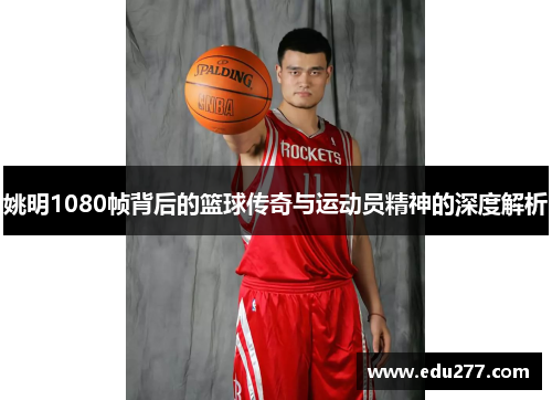 姚明1080帧背后的篮球传奇与运动员精神的深度解析