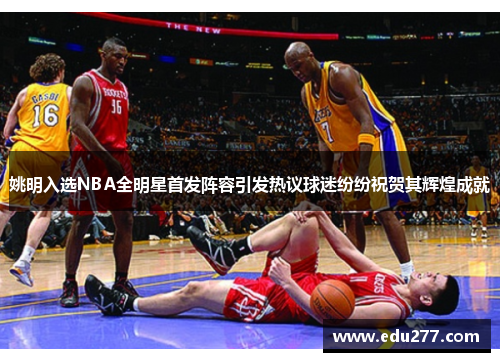 姚明入选NBA全明星首发阵容引发热议球迷纷纷祝贺其辉煌成就