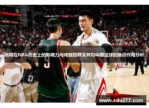 姚明在NBA历史上的影响力与成就回顾及其对中国篮球的推动作用分析
