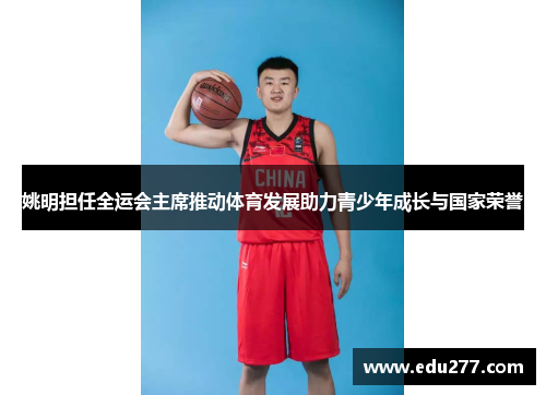 姚明担任全运会主席推动体育发展助力青少年成长与国家荣誉