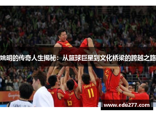 姚明的传奇人生揭秘：从篮球巨星到文化桥梁的跨越之路