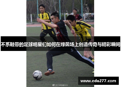 不系鞋带的足球明星们如何在绿茵场上创造传奇与精彩瞬间