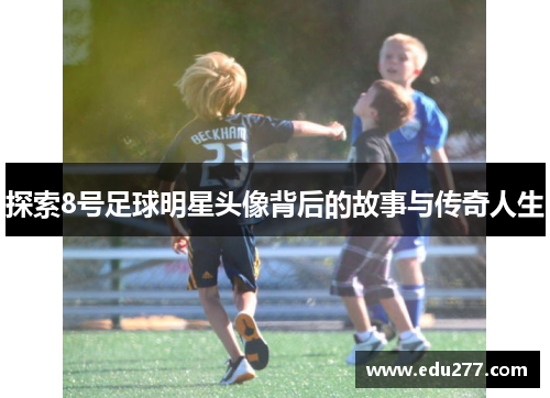 探索8号足球明星头像背后的故事与传奇人生
