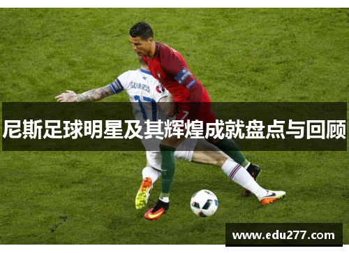 尼斯足球明星及其辉煌成就盘点与回顾