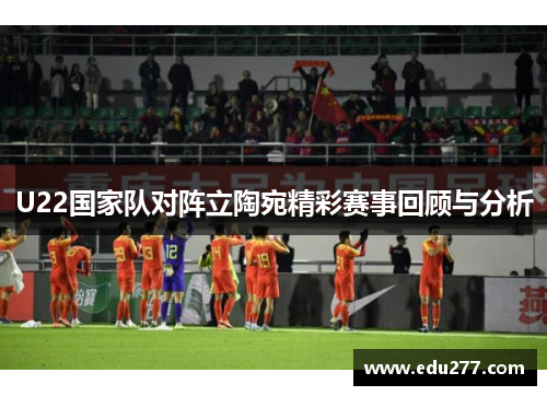 U22国家队对阵立陶宛精彩赛事回顾与分析