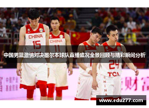 中国男篮激情对决墨尔本球队直播盛况全景回顾与精彩瞬间分析