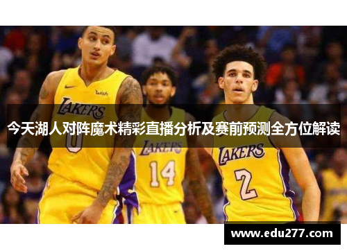 今天湖人对阵魔术精彩直播分析及赛前预测全方位解读