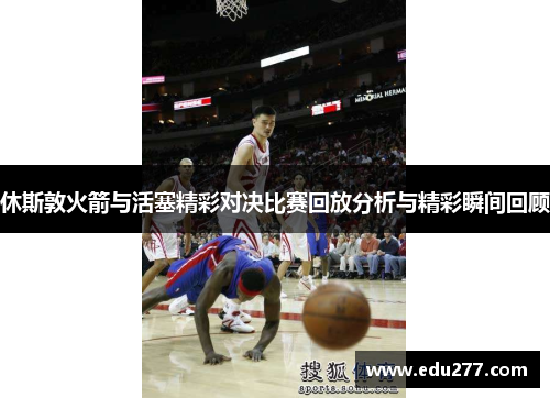 休斯敦火箭与活塞精彩对决比赛回放分析与精彩瞬间回顾