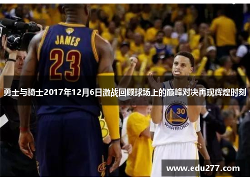 勇士与骑士2017年12月6日激战回顾球场上的巅峰对决再现辉煌时刻
