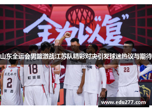 山东全运会男篮激战江苏队精彩对决引发球迷热议与期待