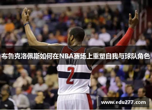 布鲁克洛佩斯如何在NBA赛场上重塑自我与球队角色
