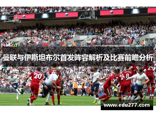 曼联与伊斯坦布尔首发阵容解析及比赛前瞻分析