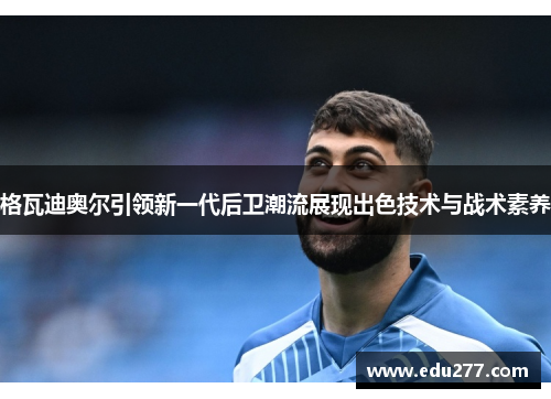 格瓦迪奥尔引领新一代后卫潮流展现出色技术与战术素养