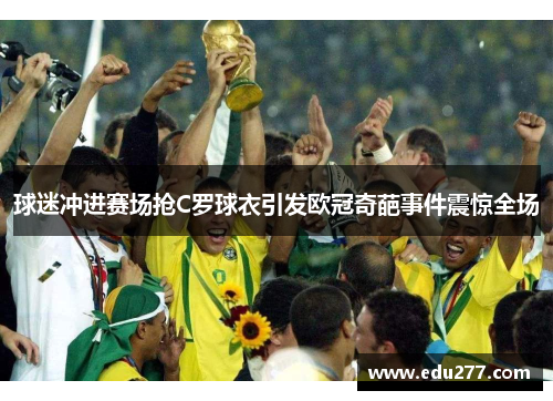 球迷冲进赛场抢C罗球衣引发欧冠奇葩事件震惊全场