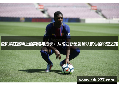 登贝莱在赛场上的突破与成长：从潜力新星到球队核心的蜕变之路