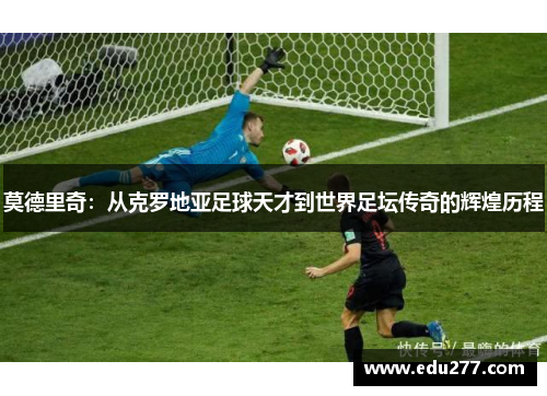 莫德里奇：从克罗地亚足球天才到世界足坛传奇的辉煌历程