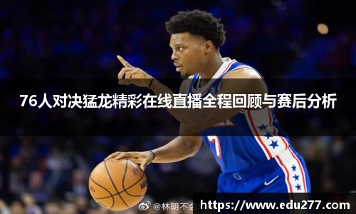 76人对决猛龙精彩在线直播全程回顾与赛后分析