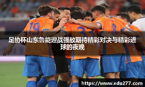 足协杯山东鲁能迎战强敌期待精彩对决与精彩进球的夜晚