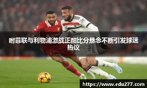 咐菲联与利物浦激战正酣比分悬念不断引发球迷热议