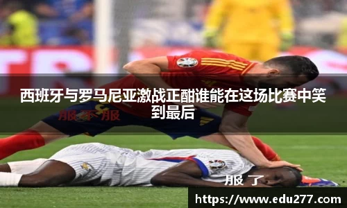 西班牙与罗马尼亚激战正酣谁能在这场比赛中笑到最后