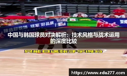 中国与韩国球员对决解析：技术风格与战术运用的深度比较