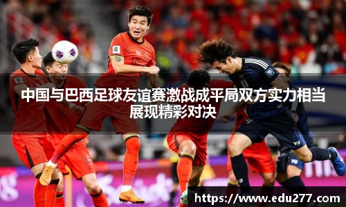 中国与巴西足球友谊赛激战成平局双方实力相当展现精彩对决