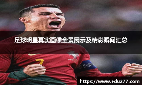 足球明星真实画像全景展示及精彩瞬间汇总