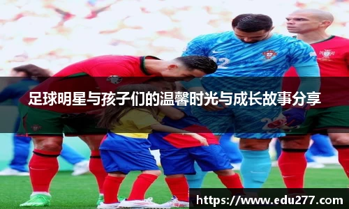 足球明星与孩子们的温馨时光与成长故事分享