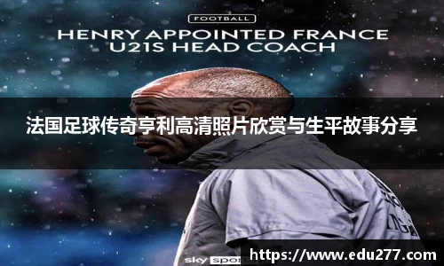 法国足球传奇亨利高清照片欣赏与生平故事分享